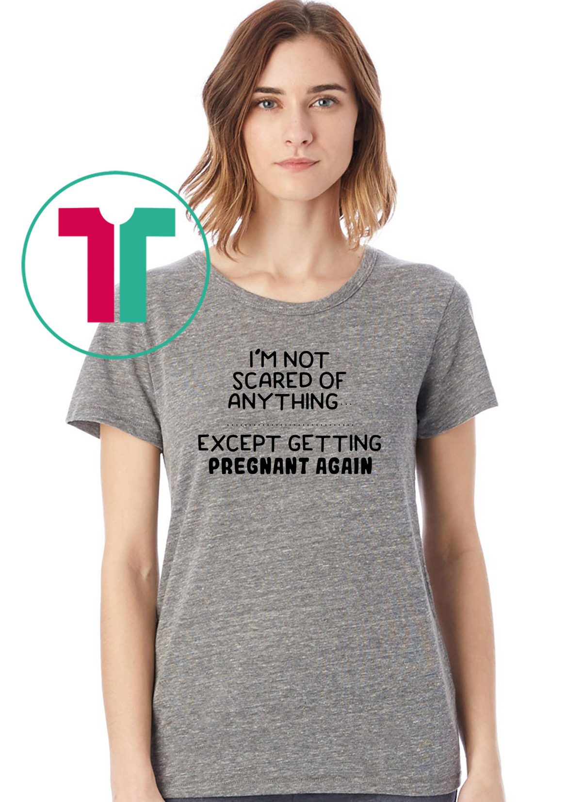 I'm not scared of anything except getting pregnant again shirt