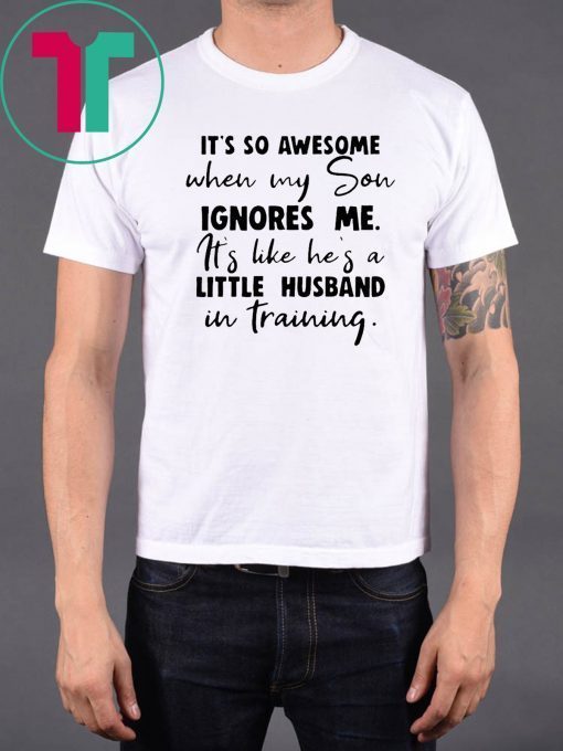 It's so awesome when my son ignores me its like hes a little husband Shirt