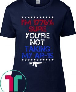 I’m 1776% sure you’re not taking my AR 15 tee shirt