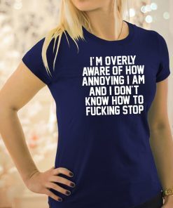 I’m Overly Aware Of How Annoying I Am And Don’t Know How To Fucking Stop Shirt