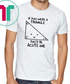 Math if you were a triangle you’d be acute one shirt
