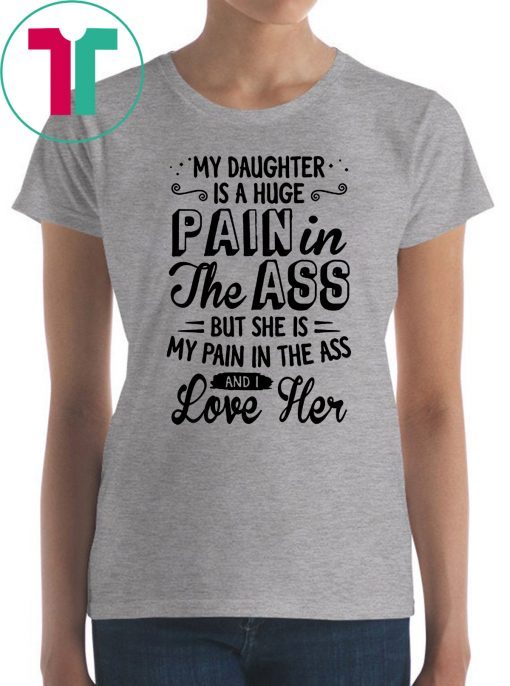 My daughter is a huge pain in the ass but she is my pain in the ass and I love her shirt