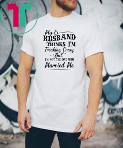 My husband thinks I’m freaking crazy but I’m not the one who married me Unisex Tee Shirt
