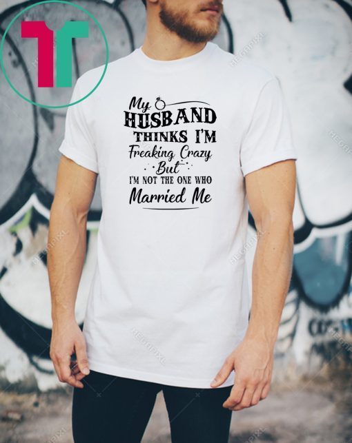 My husband thinks I’m freaking crazy but I’m not the one who married me Unisex Tee Shirt