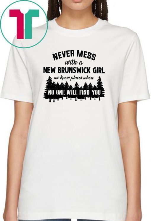 Never mess with a new brunswick girl we know places where no one will find you shirt