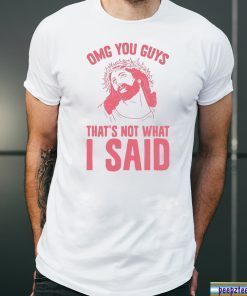 OMG you guys that’s not what I said shirt