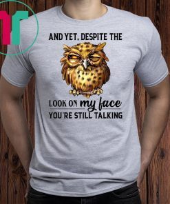 Owl And Yet Despite The Look on My Face You’re Still Talking Shirt