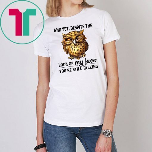 Owl And Yet Despite The Look on My Face You’re Still Talking Shirt