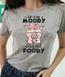 Pig if I’m moody give me foody floral shirt