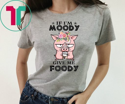 Pig if I’m moody give me foody floral shirt