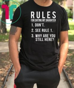 Rules For Dating My Daughter 1 Don’t 2 See Rule 1 3 Why are you still here shirt