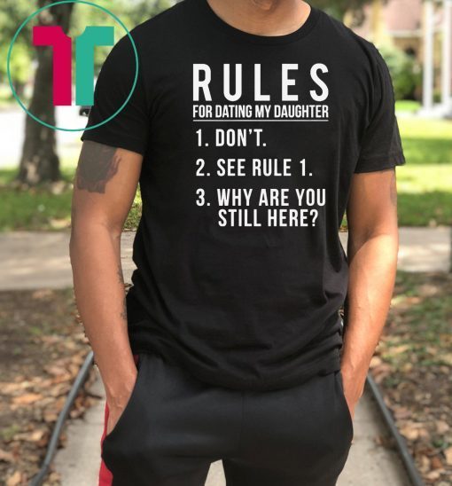 Rules For Dating My Daughter 1 Don’t 2 See Rule 1 3 Why are you still here shirt