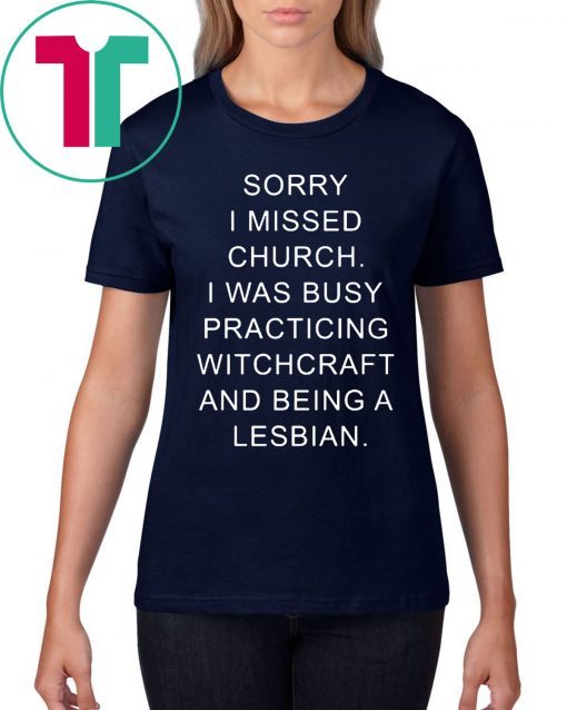 Sorry I missed church I was busy practicing witchcraft and being a lesbian tee shirt