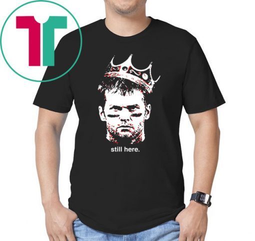 Still Here King Tom Brady Tee Shirt