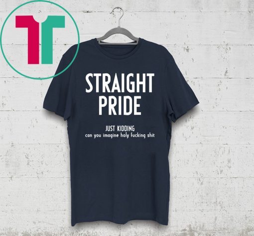 Straight Pride Just Kidding Can You Imagine Holy Fucking Shit Tee Shirt