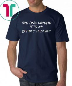 The one where it’s my birthday tee shirt