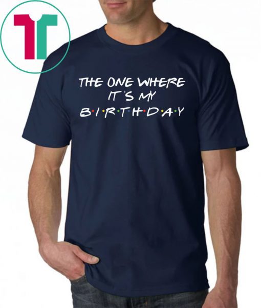 The one where it’s my birthday tee shirt