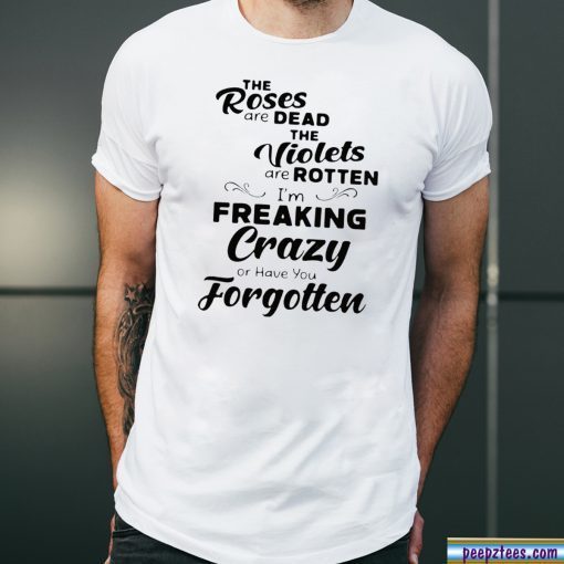 The roses are dead the violets are rotten I’m freaking crazy or have you forgotten Shirt