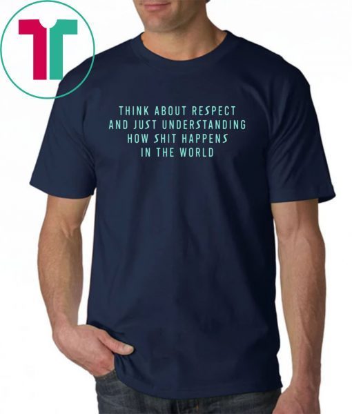 Think About Respect And Just Understanding How Shit Happens Shirt