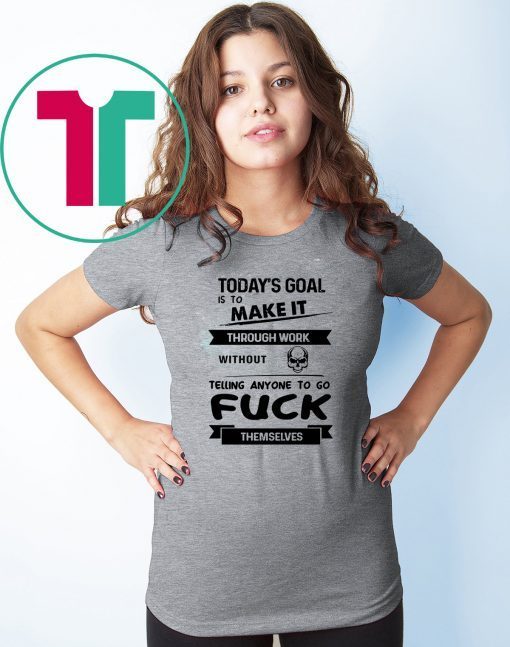 Today's goal is to make it through work without telling anyone to go fuck themselves shirt