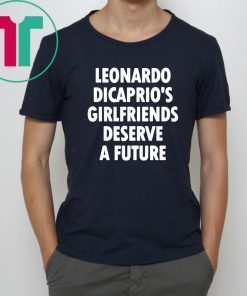 Leonardo Dicaprio’s girlfriends deserve a future 2019 T-Shirt