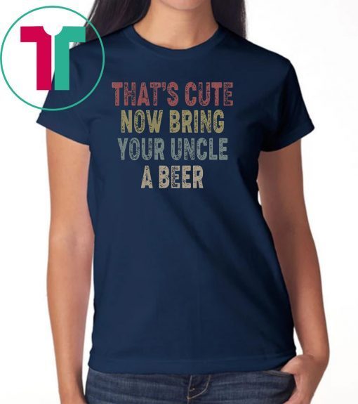 Vintage that's cute now bring your uncle a beer shirt
