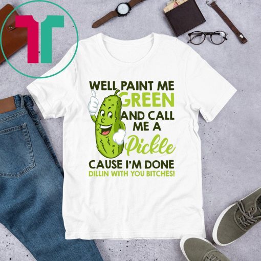 Well paint me green and call me a pickle cause I’m done tee shirt