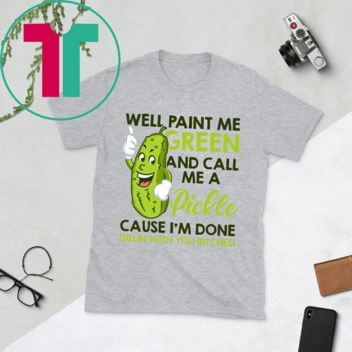 Well paint me green and call me a pickle cause I’m done tee shirt