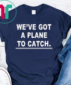 We’re got a plane to catch shirt for mens womens