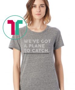 We’ve Got A Plane To Catch Tee Shirts