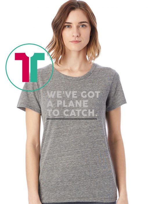 We’ve Got A Plane To Catch Tee Shirts