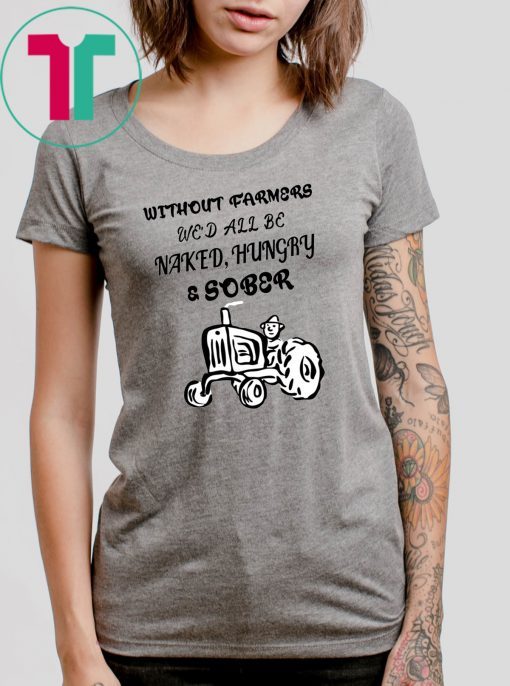 Without farmers we'd all be naked hungry sober shirt