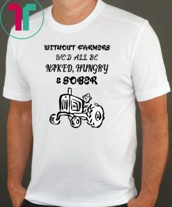 Without farmers we'd all be naked hungry sober shirt