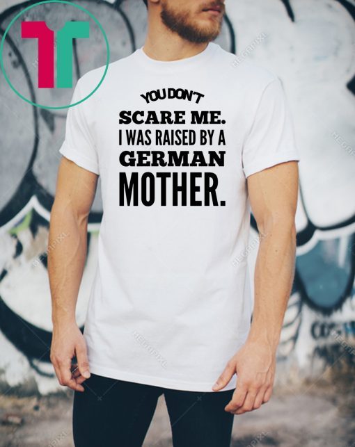 You don't scare me i was raised by a german mother Shirt