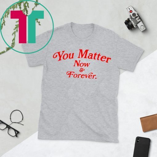 You matter now and forever gifts shirts