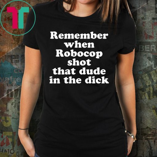 Remember when Robocop shot that dude in the dick t-shirt