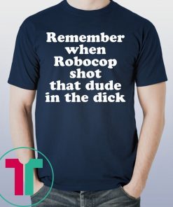 Remember when Robocop shot that dude in the dick t-shirt