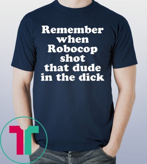 Remember when Robocop shot that dude in the dick t-shirt