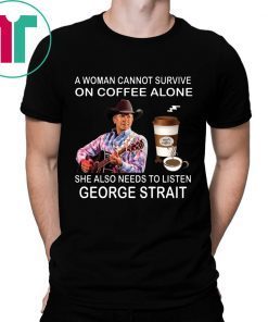 A woman cannot survive on coffee alone she also needs to listen George Strait tee shirt