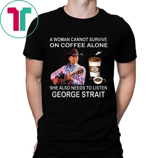 A woman cannot survive on coffee alone she also needs to listen George Strait tee shirt