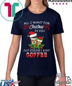 All I Want For Christmas Is You Just Kidding I Want Coffee T-Shirt
