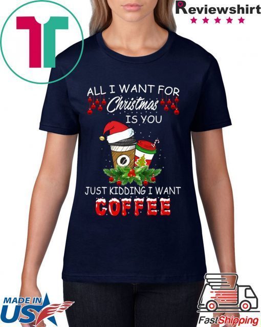 All I Want For Christmas Is You Just Kidding I Want Coffee T-Shirt