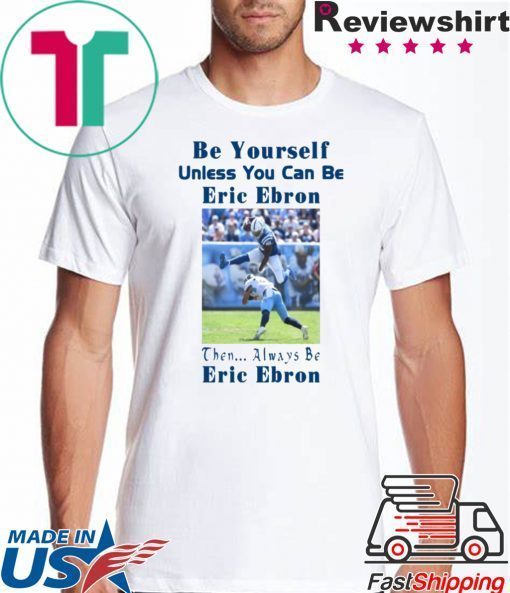 BE YOURSELF UNLESS YOU CAN BE ERIC EBRON THEN ALWAYS BE ERIC EBRON SHIRT