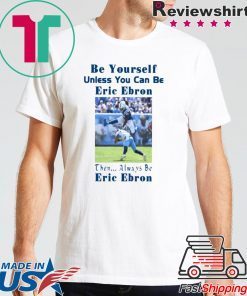 BE YOURSELF UNLESS YOU CAN BE ERIC EBRON THEN ALWAYS BE ERIC EBRON SHIRT Limited Edition