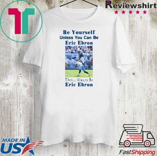 original BE YOURSELF UNLESS YOU CAN BE ERIC EBRON THEN ALWAYS BE ERIC EBRON T-SHIRT