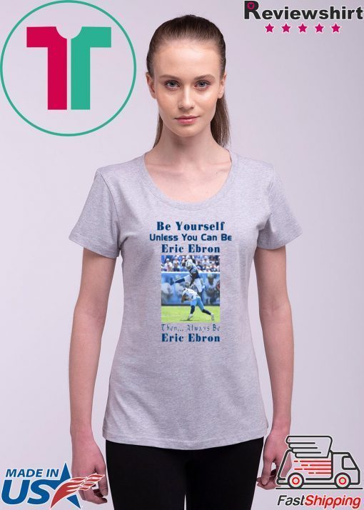BE YOURSELF UNLESS YOU CAN BE ERIC EBRON THEN ALWAYS BE ERIC EBRON SHIRT