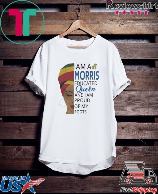 I AM A MORRIS EDUCATED QUEEN AND I AM PROUD OF MY ROOTS SHIRT
