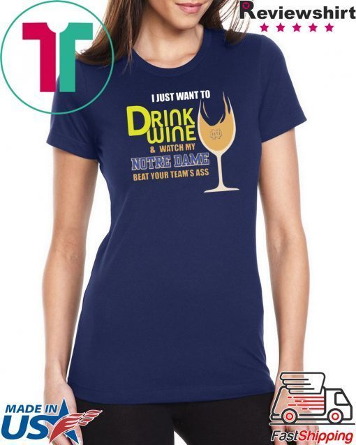 I just want to drink wine and watch my Notre Dame beat your team’s ass shirt
