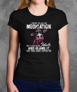 I need to go on medication so I can slap idiots and blame it on the side effects cow Shirt
