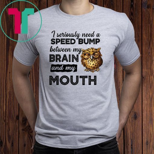 I seriously need a speed bump between my brain and my mouth owl Shirt